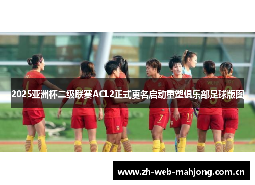 2025亚洲杯二级联赛ACL2正式更名启动重塑俱乐部足球版图 2025亚洲杯二级联赛ACL2正式更名启动重塑俱乐部足球版图