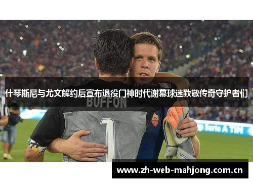 什琴斯尼与尤文解约后宣布退役门神时代谢幕球迷致敬传奇守护者们 什琴斯尼与尤文解约后宣布退役门神时代谢幕球迷致敬传奇守护者们