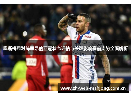 奥斯梅恩对阵里昂的亚冠状态评估与关键影响赛前走势全面解析 奥斯梅恩对阵里昂的亚冠状态评估与关键影响赛前走势全面解析