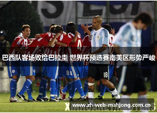 巴西队客场败给巴拉圭 世界杯预选赛南美区形势严峻 巴西队客场败给巴拉圭 世界杯预选赛南美区形势严峻